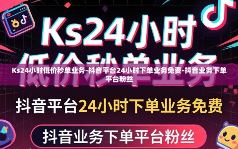 Ks24小时低价秒单业务-抖音平台24小时下单业务免费-抖音业务下单平台粉丝