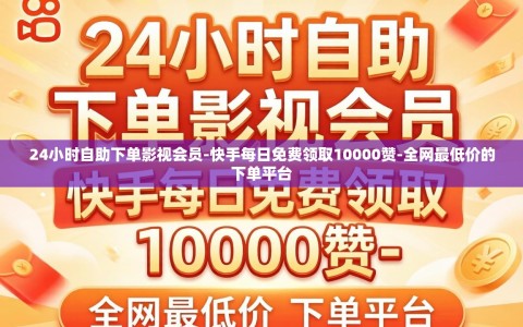 24小时自助下单影视会员-快手每日免费领取10000赞-全网最低价的下单平台