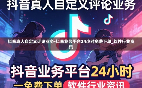 抖音真人自定义评论业务-抖音业务平台24小时免费下单_软件行业资讯