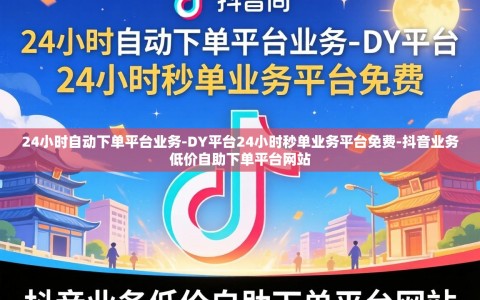 24小时自动下单平台业务-DY平台24小时秒单业务平台免费-抖音业务低价自助下单平台网站