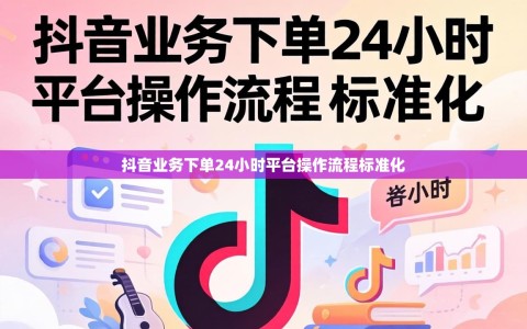 抖音业务下单24小时平台操作流程标准化