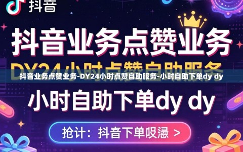抖音业务点赞业务-DY24小时点赞自助服务-小时自助下单dy dy
