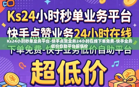 Ks24小时秒单业务平台-快手点赞业务24小时在线下单免费-快手业务低价自助平台超低价