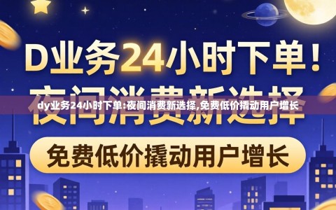 dy业务24小时下单:夜间消费新选择,免费低价撬动用户增长