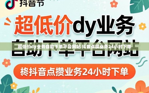 超低价dy业务自助下单平台网站 抖音点攒业务24小时下单