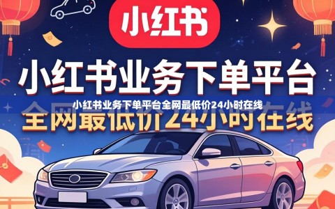 小红书业务下单平台全网最低价24小时在线