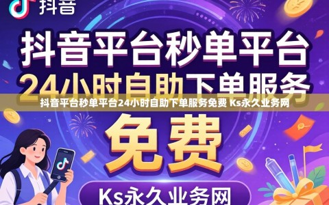 抖音平台秒单平台24小时自助下单服务免费 Ks永久业务网