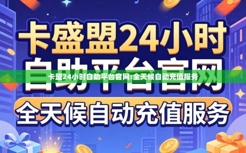 卡盟24小时自助平台官网:全天候自动充值服务