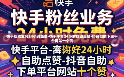 快手粉丝业务24小时免费-快手平台24小时自助点赞-抖音自助下单平台网站十个赞