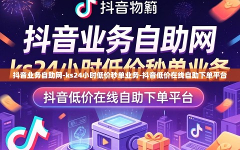 抖音业务自助网-ks24小时低价秒单业务-抖音低价在线自助下单平台
