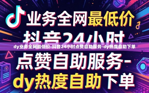 dy业务全网最低价-抖音24小时点赞自助服务-dy热度自助下单
