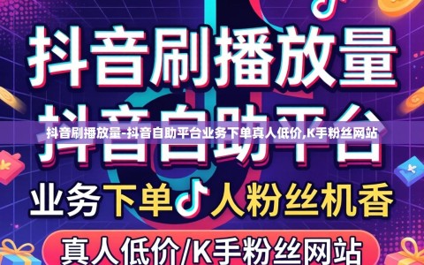 抖音刷播放量-抖音自助平台业务下单真人低价,K手粉丝网站