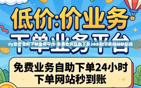 dy低价业务下单业务平台-免费业务自助下单24小时下单网站秒到账