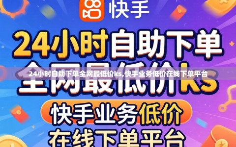 24小时自助下单全网最低价ks,快手业务低价在线下单平台