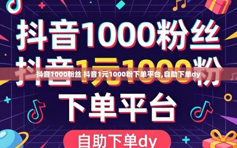 抖音1000粉丝 抖音1元1000粉下单平台,自助下单dy