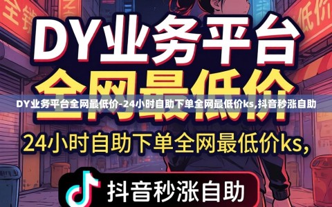DY业务平台全网最低价-24小时自助下单全网最低价ks,抖音秒涨自助