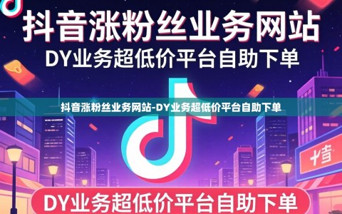 抖音涨粉丝业务网站-DY业务超低价平台自助下单