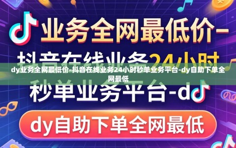 dy业务全网最低价-抖音在线业务24小时秒单业务平台-dy自助下单全网最低