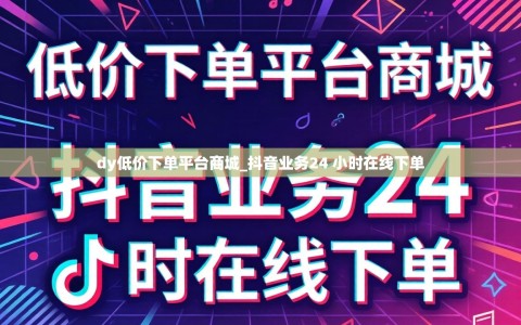 dy低价下单平台商城_抖音业务24 小时在线下单