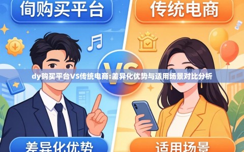 dy购买平台VS传统电商:差异化优势与适用场景对比分析