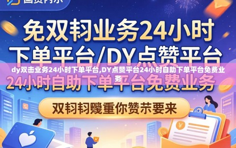 dy双击业务24小时下单平台,DY点赞平台24小时自助下单平台免费业务