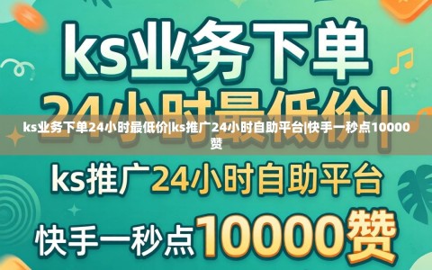 ks业务下单24小时最低价|ks推广24小时自助平台|快手一秒点10000赞