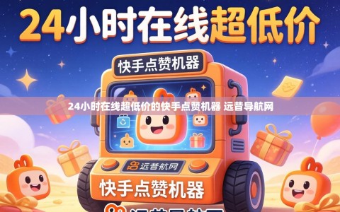 24小时在线超低价的快手点赞机器 远昔导航网