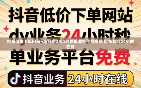 抖音低价下单网站-dy业务24小时秒单业务平台免费 抖音业务24小时在线