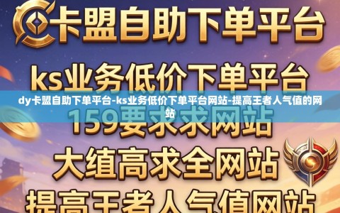 dy卡盟自助下单平台-ks业务低价下单平台网站-提高王者人气值的网站