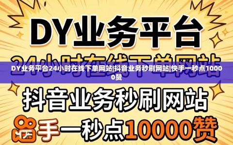 DY业务平台24小时在线下单网站|抖音业务秒刷网站|快手一秒点10000赞