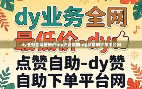 dy业务全网最低价-dy点赞自助-dy赞自助下单平台网