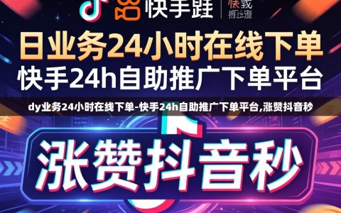 dy业务24小时在线下单-快手24h自助推广下单平台,涨赞抖音秒