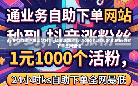 dy业务自助下单网站秒到_抖音涨粉丝1元1000个活粉,24小时ks自助下单全网最低