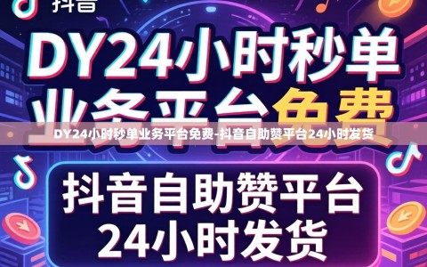 DY24小时秒单业务平台免费-抖音自助赞平台24小时发货