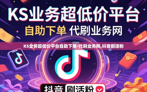 KS业务超低价平台自助下单-代刷业务网,抖音刷活粉