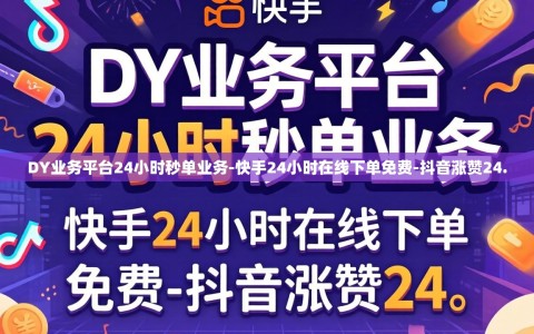 DY业务平台24小时秒单业务-快手24小时在线下单免费-抖音涨赞24.
