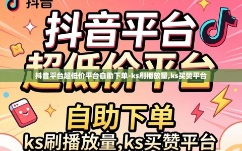抖音平台超低价平台自助下单-ks刷播放量,ks买赞平台