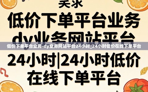 低价下单平台业务-dy业务网站平台24小时_24小时低价在线下单平台