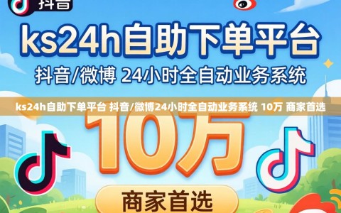 ks24h自助下单平台 抖音/微博24小时全自动业务系统 10万 商家首选