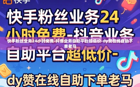 快手粉丝业务24小时免费-抖音业务自助平台超低价-dy赞在线自助下单老马