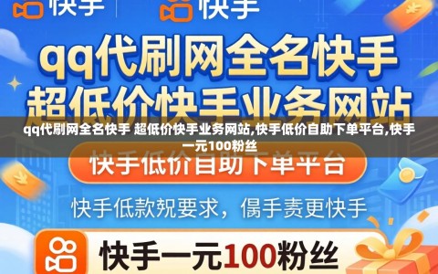 qq代刷网全名快手 超低价快手业务网站,快手低价自助下单平台,快手一元100粉丝