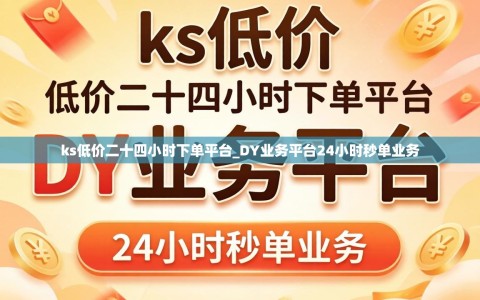 ks低价二十四小时下单平台_DY业务平台24小时秒单业务