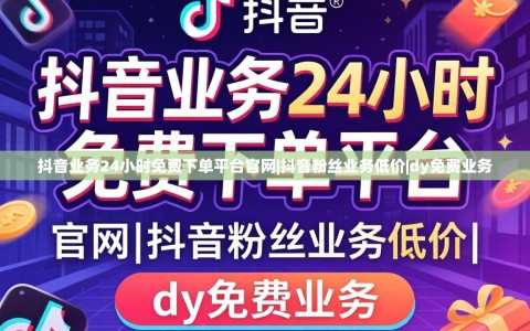 抖音业务24小时免费下单平台官网|抖音粉丝业务低价|dy免费业务