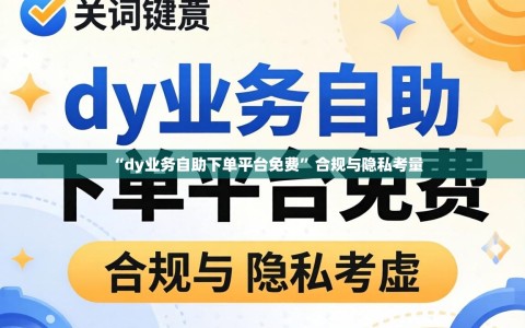 “dy业务自助下单平台免费”合规与隐私考量