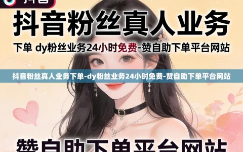 抖音粉丝真人业务下单-dy粉丝业务24小时免费-赞自助下单平台网站