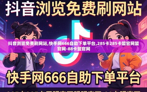 抖音浏览免费刷网站,快手网666自助下单平台,285卡285卡盟官网盟官网-88卡盟官网