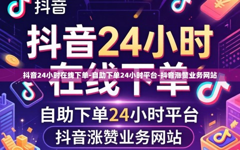 抖音24小时在线下单-自助下单24小时平台-抖音涨赞业务网站