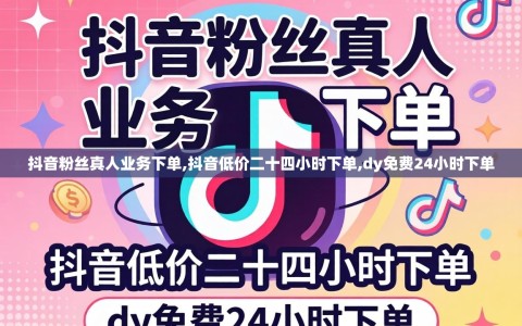 抖音粉丝真人业务下单,抖音低价二十四小时下单,dy免费24小时下单