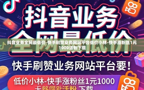 抖音业务全网最低价-快手刷赞业务网站平台低价小林-快手涨粉丝1元1000活粉下载