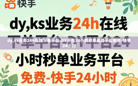 dy,ks业务24h在线下单平台-DY平台24小时秒单业务平台免费-快手24小时